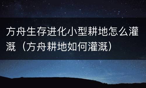 方舟生存进化小型耕地怎么灌溉（方舟耕地如何灌溉）