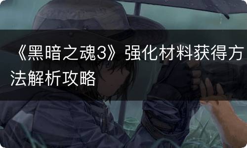 《黑暗之魂3》强化材料获得方法解析攻略