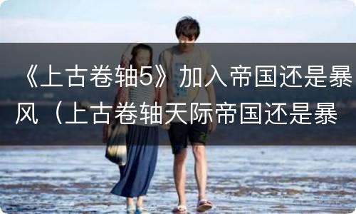 《上古卷轴5》加入帝国还是暴风（上古卷轴天际帝国还是暴风）
