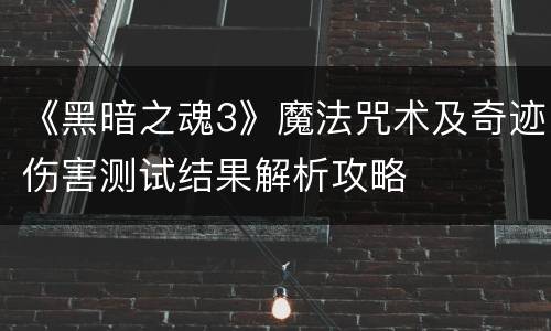 《黑暗之魂3》魔法咒术及奇迹伤害测试结果解析攻略