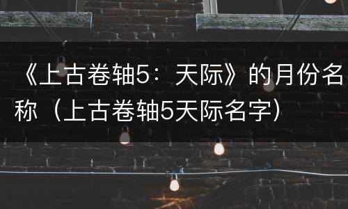 《上古卷轴5：天际》的月份名称（上古卷轴5天际名字）