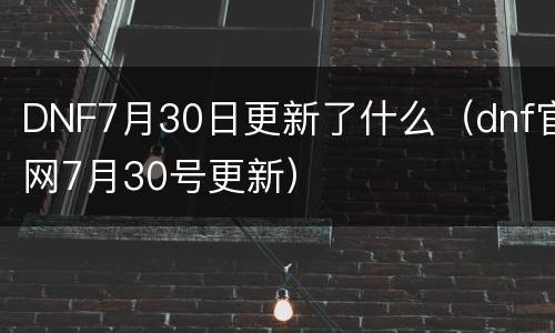 DNF7月30日更新了什么（dnf官网7月30号更新）