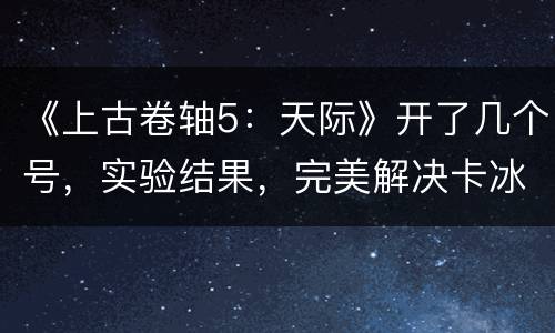 《上古卷轴5：天际》开了几个号，实验结果，完美解决卡冰上之血任务BUG