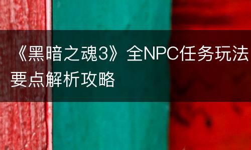 《黑暗之魂3》全NPC任务玩法要点解析攻略