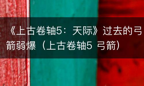 《上古卷轴5：天际》过去的弓箭弱爆（上古卷轴5 弓箭）