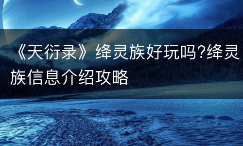 《天衍录》绛灵族好玩吗?绛灵族信息介绍攻略