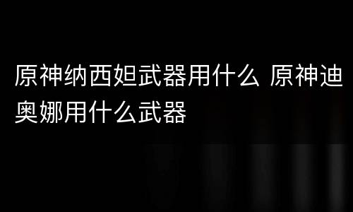 原神纳西妲武器用什么 原神迪奥娜用什么武器