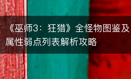 《巫师3：狂猎》全怪物图鉴及属性弱点列表解析攻略