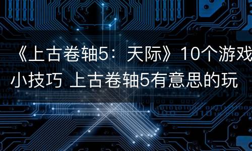 《上古卷轴5：天际》10个游戏小技巧 上古卷轴5有意思的玩法