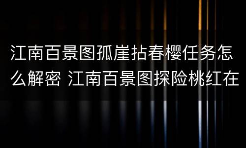 江南百景图孤崖拈春樱任务怎么解密 江南百景图探险桃红在哪