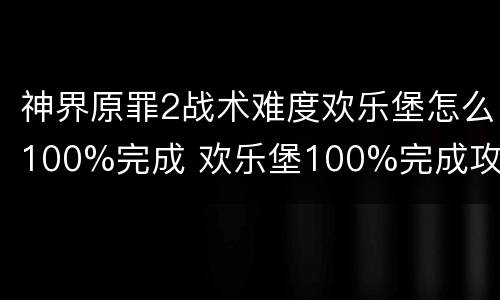 神界原罪2战术难度欢乐堡怎么100%完成 欢乐堡100%完成攻略 沉船​