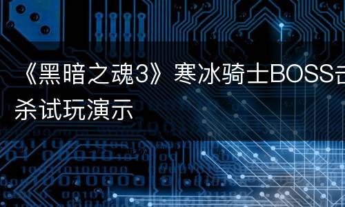 《黑暗之魂3》寒冰骑士BOSS击杀试玩演示