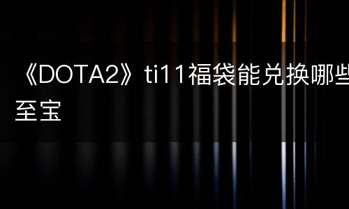 《DOTA2》ti11福袋能兑换哪些至宝