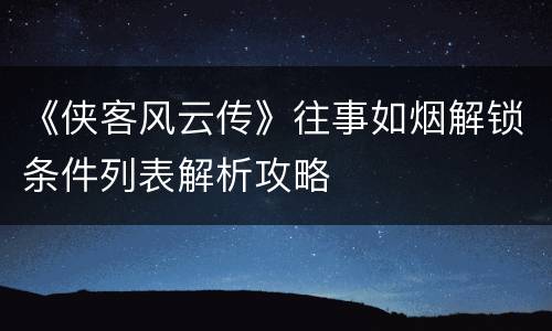 《侠客风云传》往事如烟解锁条件列表解析攻略