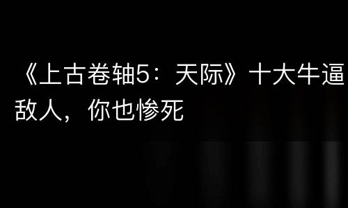 《上古卷轴5：天际》十大牛逼敌人，你也惨死
