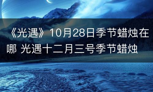《光遇》10月28日季节蜡烛在哪 光遇十二月三号季节蜡烛