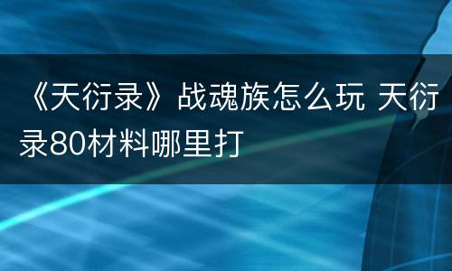 《天衍录》战魂族怎么玩 天衍录80材料哪里打