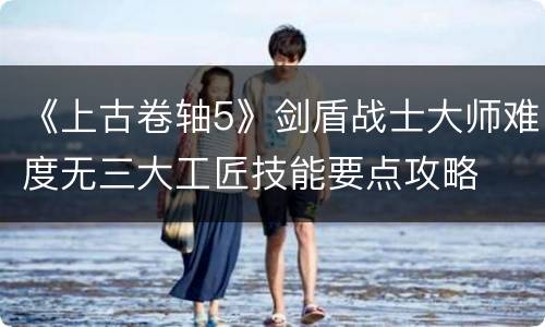《上古卷轴5》剑盾战士大师难度无三大工匠技能要点攻略