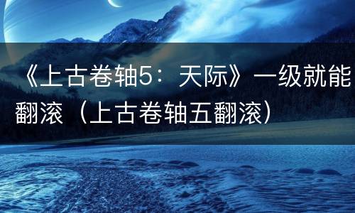 《上古卷轴5：天际》一级就能翻滚（上古卷轴五翻滚）