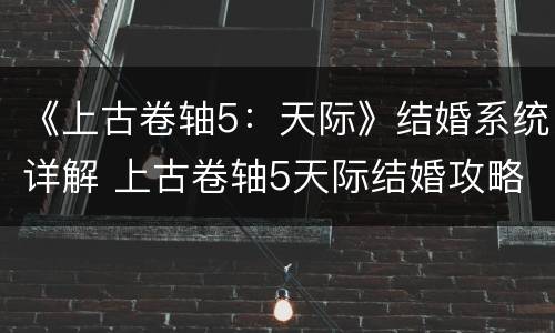 《上古卷轴5：天际》结婚系统详解 上古卷轴5天际结婚攻略