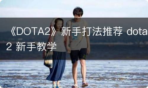 《DOTA2》新手打法推荐 dota2 新手教学
