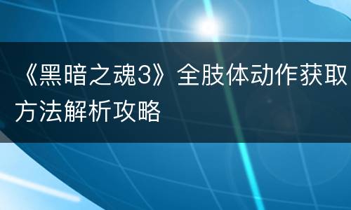 《黑暗之魂3》全肢体动作获取方法解析攻略
