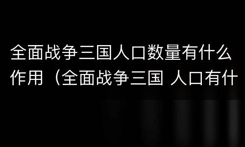 全面战争三国人口数量有什么作用（全面战争三国 人口有什么用）