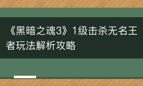 《黑暗之魂3》1级击杀无名王者玩法解析攻略