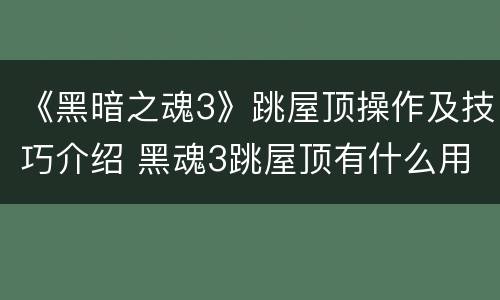 《黑暗之魂3》跳屋顶操作及技巧介绍 黑魂3跳屋顶有什么用