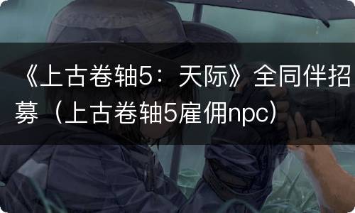 《上古卷轴5：天际》全同伴招募（上古卷轴5雇佣npc）