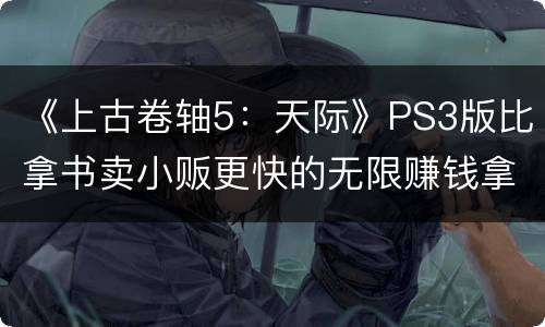 《上古卷轴5：天际》PS3版比拿书卖小贩更快的无限赚钱拿Soul Gem法