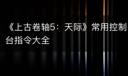 《上古卷轴5：天际》常用控制台指令大全