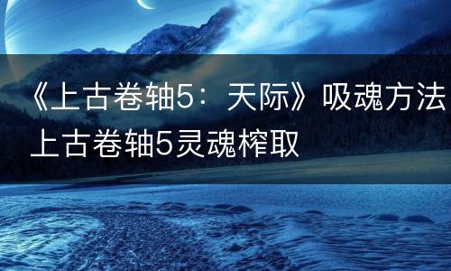 《上古卷轴5：天际》吸魂方法 上古卷轴5灵魂榨取