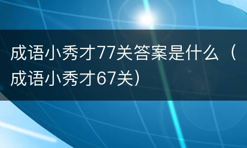 成语小秀才77关答案是什么（成语小秀才67关）