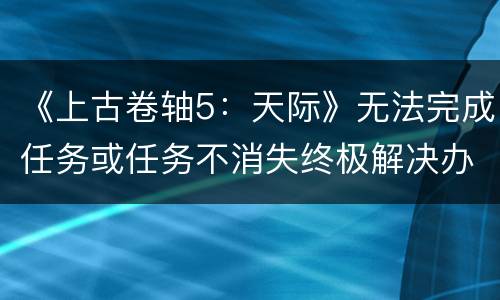 《上古卷轴5：天际》无法完成任务或任务不消失终极解决办法