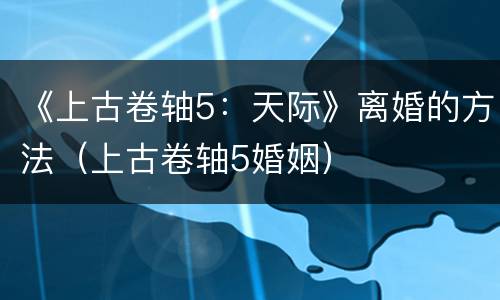 《上古卷轴5：天际》离婚的方法（上古卷轴5婚姻）
