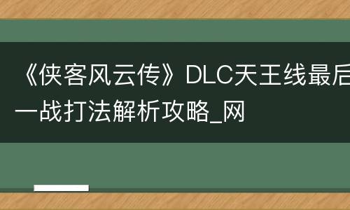 《侠客风云传》DLC天王线最后一战打法解析攻略_网