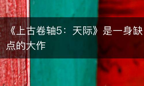 《上古卷轴5：天际》是一身缺点的大作