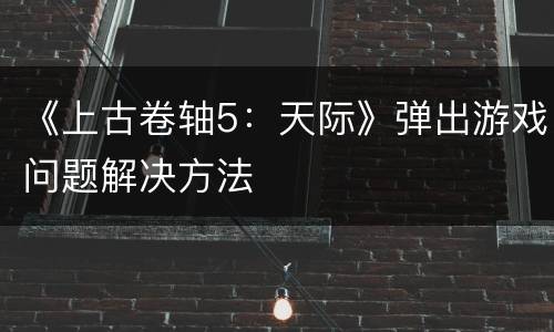 《上古卷轴5：天际》弹出游戏问题解决方法