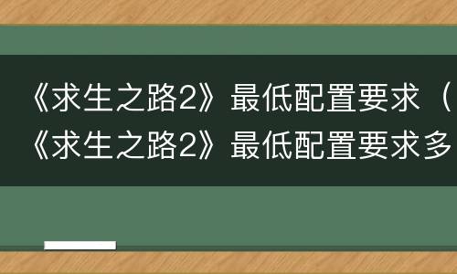 《求生之路2》最低配置要求（《求生之路2》最低配置要求多少）