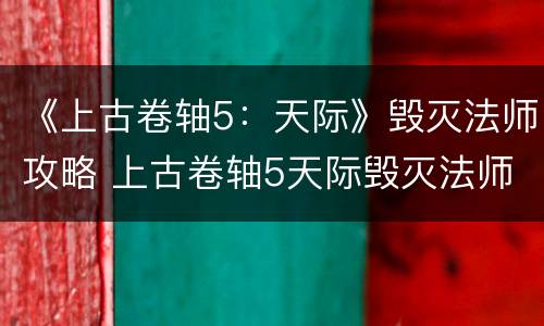 《上古卷轴5：天际》毁灭法师攻略 上古卷轴5天际毁灭法师带什么武器?