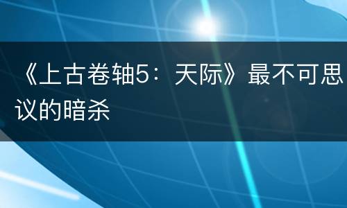 《上古卷轴5：天际》最不可思议的暗杀
