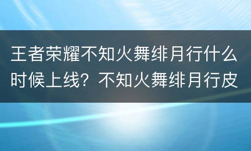 王者荣耀不知火舞绯月行什么时候上线？不知火舞绯月行皮肤多少钱