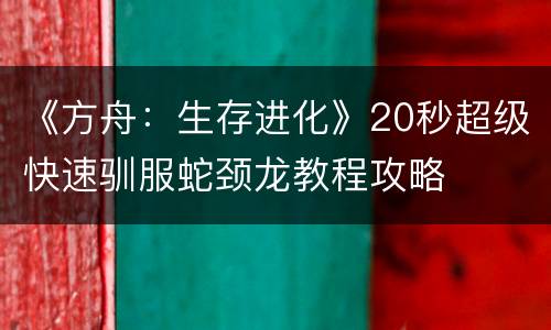 《方舟：生存进化》20秒超级快速驯服蛇颈龙教程攻略