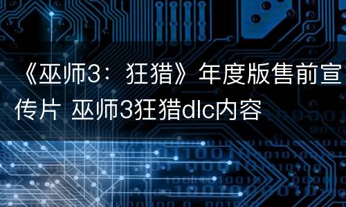 《巫师3：狂猎》年度版售前宣传片 巫师3狂猎dlc内容