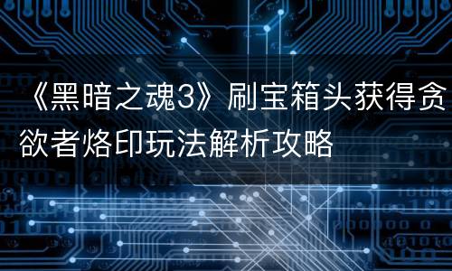 《黑暗之魂3》刷宝箱头获得贪欲者烙印玩法解析攻略