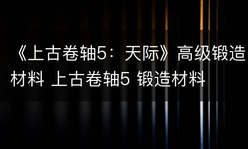 《上古卷轴5：天际》高级锻造材料 上古卷轴5 锻造材料