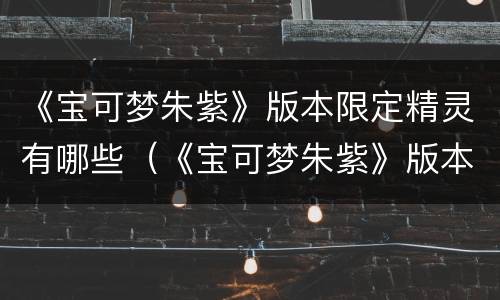 《宝可梦朱紫》版本限定精灵有哪些（《宝可梦朱紫》版本限定精灵有哪些名字）