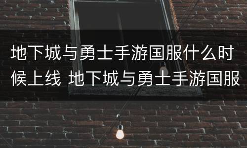 地下城与勇士手游国服什么时候上线 地下城与勇士手游国服什么时候出