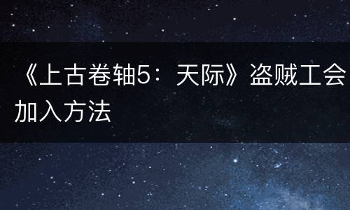 《上古卷轴5：天际》盗贼工会加入方法